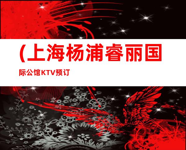 (上海杨浦睿丽国际公馆KTV预订)地址,消费,营业时间