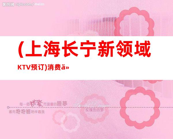 (上海长宁新领域KTV预订)消费价格,包间环境,联系方式