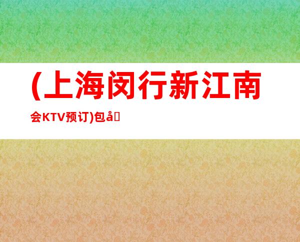 (上海闵行新江南会KTV预订)包厢,地址,价格,营业时间