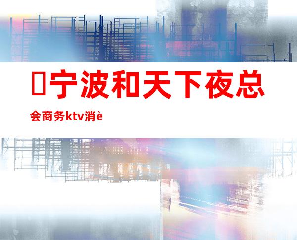 ​宁波和天下夜总会商务ktv消费排名预定电话？ – 宁波海曙商务KTV