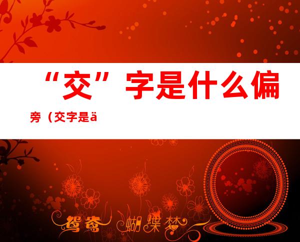 “交”字是什么偏旁（交字是什么偏旁部首）