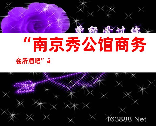 “南京秀公馆商务会所酒吧”客人可以团购，短信预约，预约