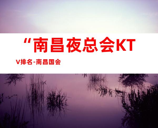 “南昌夜总会KTV排名-南昌国会KTV俱乐部”包厢预定一览