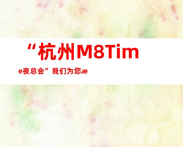 “杭州M8Time 夜总会”我们为您提供较优质的硬件，较热情的服务