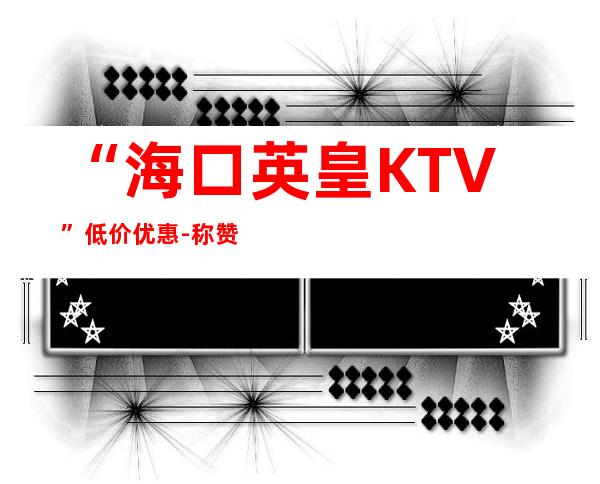 “海口英皇KTV”低价优惠-称赞连连,好评不断