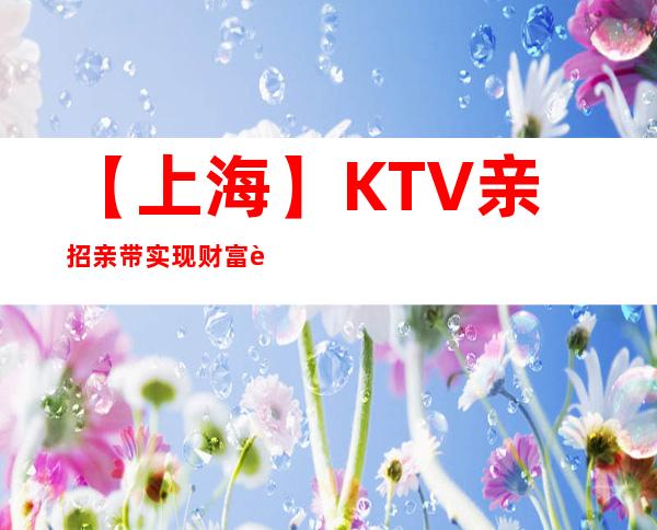 【上海】KTV亲招亲带实现财富自由