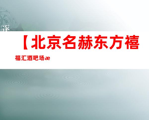 【北京名赫东方禧福汇酒吧场所俱乐部】地址,消费介绍