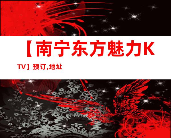 【南宁东方魅力KTV】预订,地址,消费价格