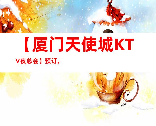 【厦门天使城KTV夜总会】预订,地址,消费价格