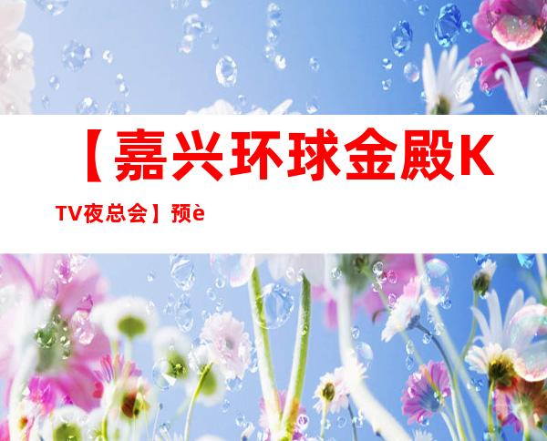 【嘉兴环球金殿KTV夜总会】预订包厢,地址,消费价格,怎么样