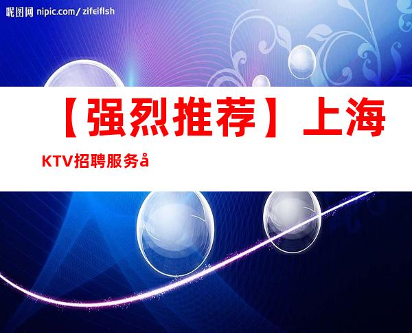 【强烈推荐】上海KTV招聘服务员上班环境好-生意稳定