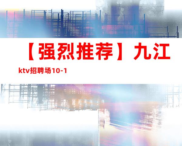 【强烈推荐】九江ktv招聘场10-12-15好上班