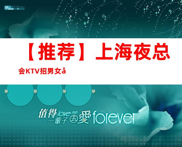 【推荐】上海夜总会KTV招男女员工特，包厢女服务，靠谱