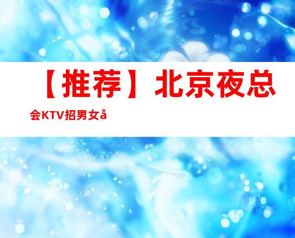 【推荐】北京夜总会KTV招男女员工特，型男，女礼仪营销，真实靠谱