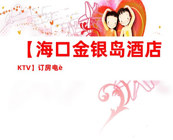 【海口金银岛酒店KTV】订房电话,地址,消费价格 – 海口龙华商务KTV_重复