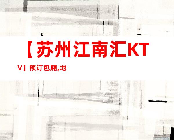 【苏州江南汇KTV】预订包厢,地址,小费价格,怎么 – 苏州姑苏/沧浪/金阊/平江商务KTV