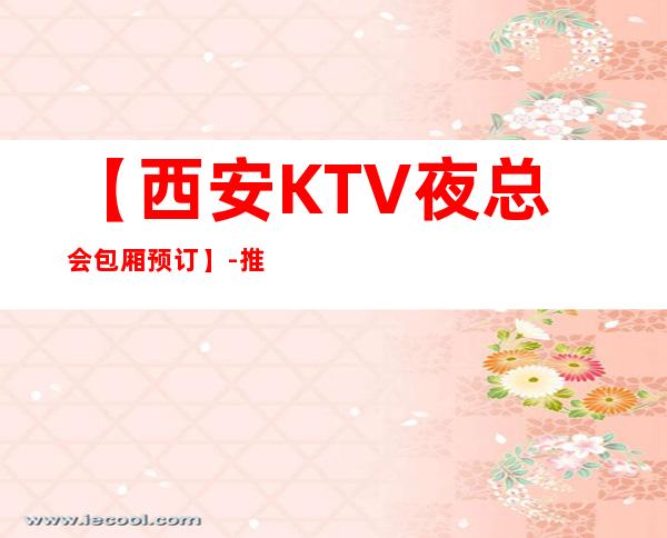 【西安KTV夜总会包厢预订】-推荐三家高档又好玩夜总会