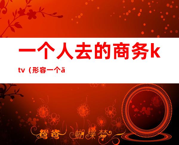 一个人去的商务ktv（形容一个人很商务）