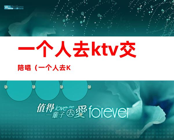 一个人去ktv交陪唱（一个人去KTV叫陪唱怎么玩）