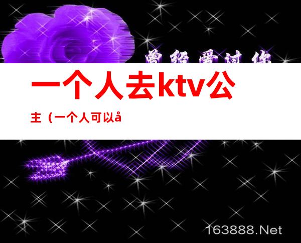 一个人去ktv公主（一个人可以去ktv叫公主吗）