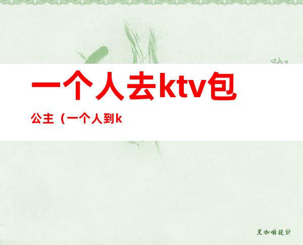 一个人去ktv包公主（一个人到ktv找公主）