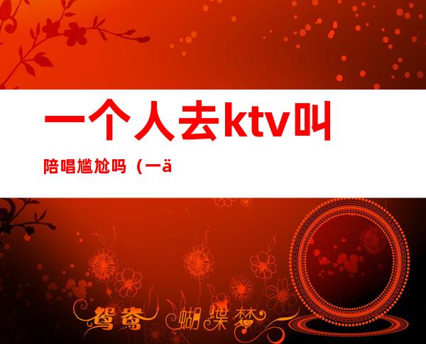 一个人去ktv叫陪唱尴尬吗（一个人找陪唱尴尬吗）