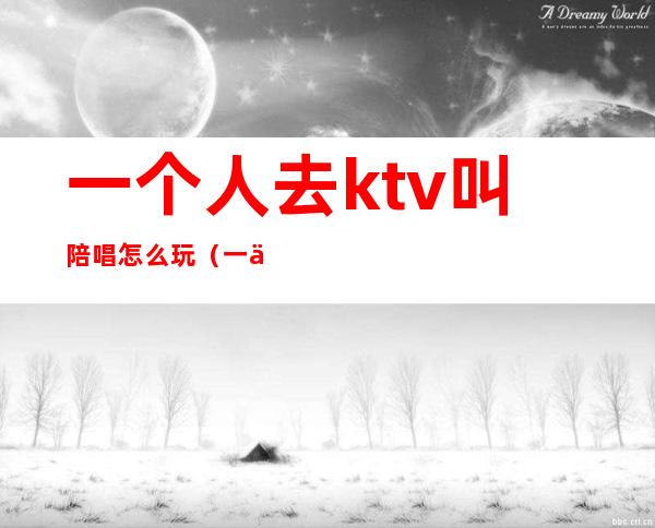 一个人去ktv叫陪唱怎么玩（一个人去ktv找陪唱可以吗）