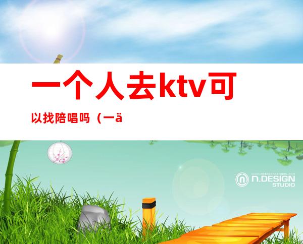 一个人去ktv可以找陪唱吗（一个人去KTV叫陪唱怎么玩）