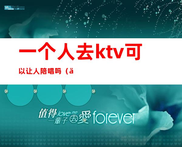 一个人去ktv可以让人陪唱吗（一个人去ktv点陪唱会尴尬吗）