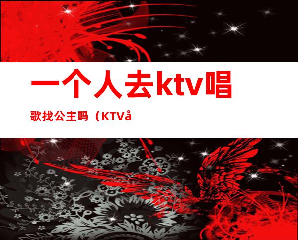 一个人去ktv唱歌找公主吗（KTV唱歌公主）