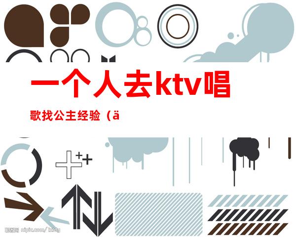 一个人去ktv唱歌找公主经验（一个人去ktv点公主好玩吗）