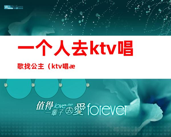 一个人去ktv唱歌找公主（ktv唱歌找公主能做什么）