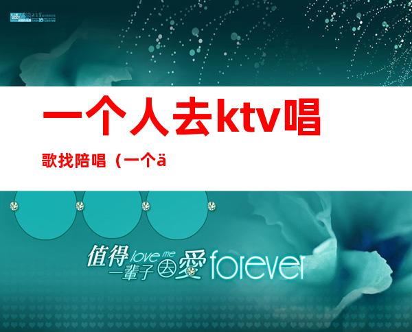 一个人去ktv唱歌找陪唱（一个人去KTV叫陪唱怎么玩）