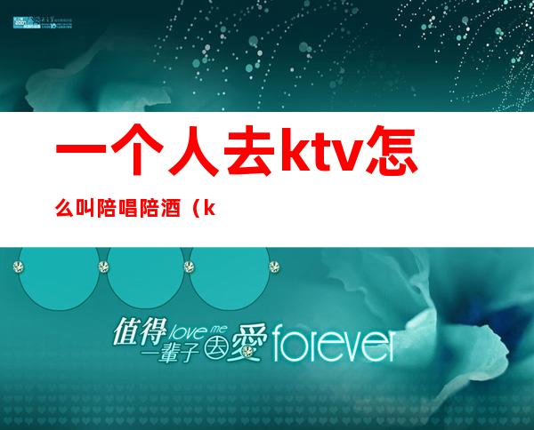 一个人去ktv怎么叫陪唱陪酒（ktv陪酒陪唱歌都干嘛）