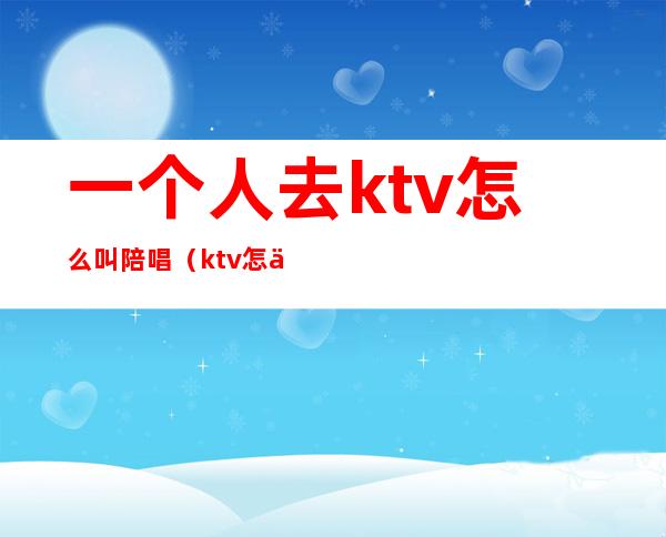 一个人去ktv怎么叫陪唱（ktv怎么喊陪唱的）