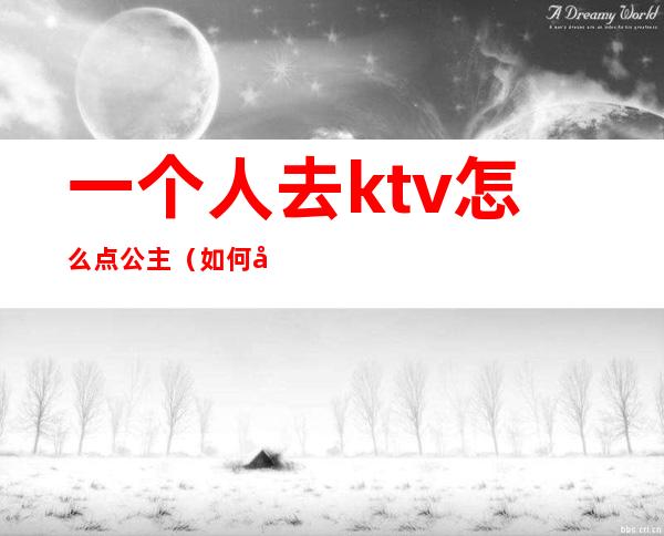 一个人去ktv怎么点公主（如何去ktv点公主）