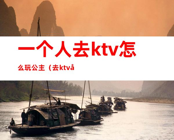 一个人去ktv怎么玩公主（去ktv和公主怎么玩）