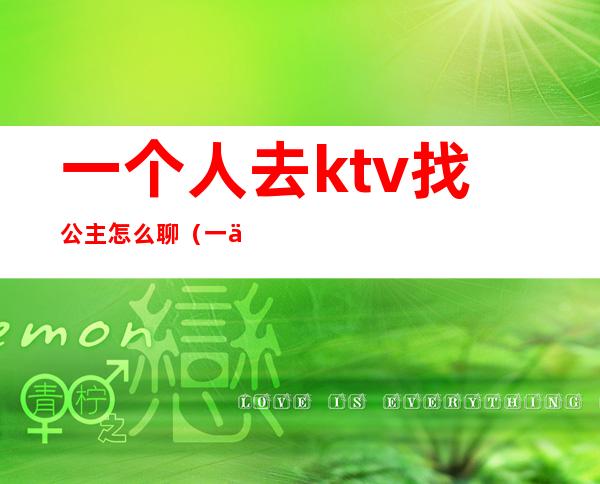 一个人去ktv找公主怎么聊（一个人去ktv找公主怎么聊天）