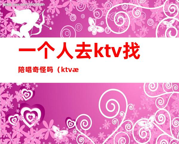 一个人去ktv找陪唱奇怪吗（ktv找陪唱正常吗）