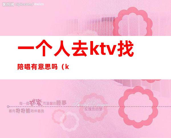 一个人去ktv找陪唱有意思吗（ktv找陪唱正常吗）