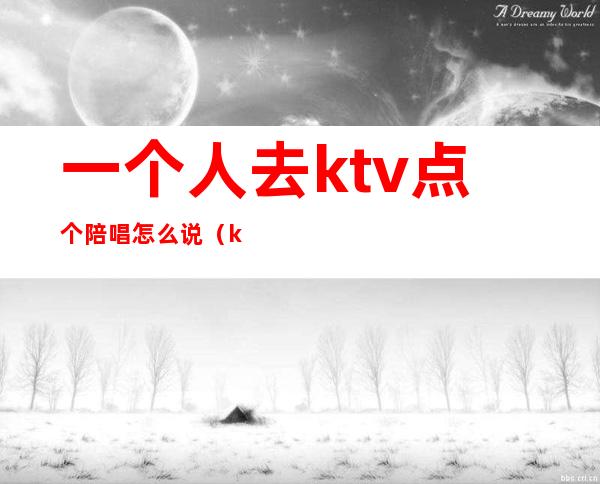 一个人去ktv点个陪唱怎么说（ktv怎么喊陪唱的）