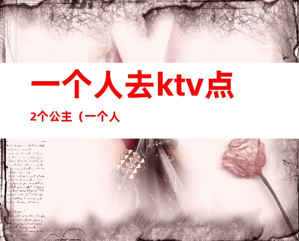 一个人去ktv点2个公主（一个人KTV点公主好玩吗）