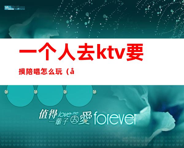 一个人去ktv要摸陪唱怎么玩（在ktv陪唱怎么玩）