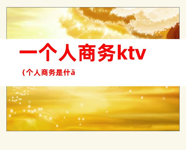 一个人商务ktv（个人商务是什么）