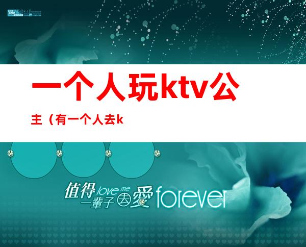 一个人玩ktv公主（有一个人去ktv找公主的吗）