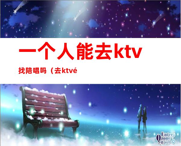 一个人能去ktv找陪唱吗（去ktv都会叫陪唱吗）