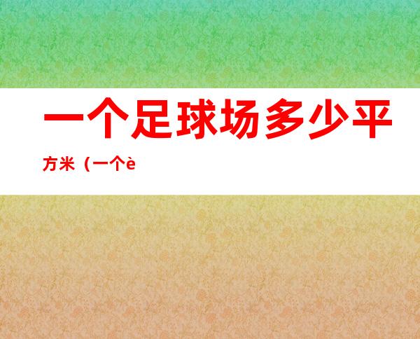 一个足球场多少平方米（一个足球场多少平方米?）