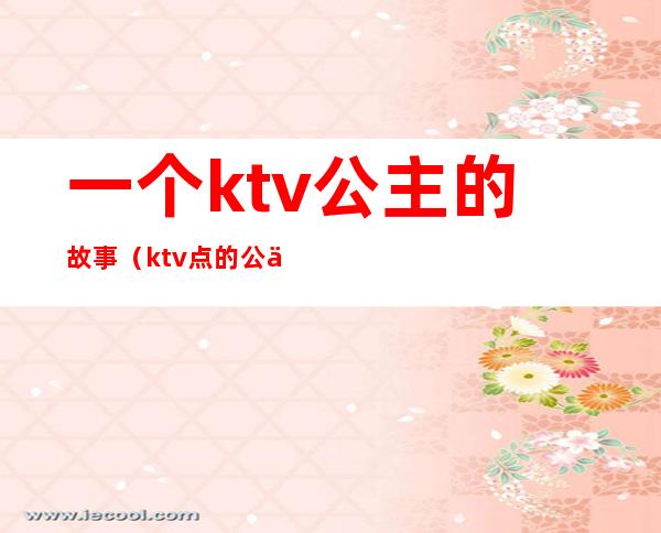 一个ktv公主的故事（ktv点的公主那些事）