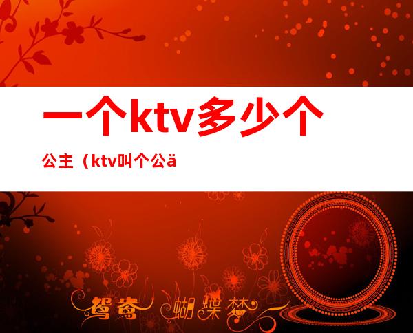 一个ktv多少个公主（ktv叫个公主多少钱一个）