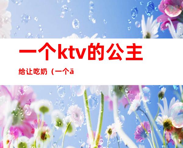 一个ktv的公主给让吃奶（一个人ktv叫公主）